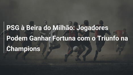 PSG à Beira do Milhão: Jogadores Podem Ganhar Fortuna com o Triunfo na Champions