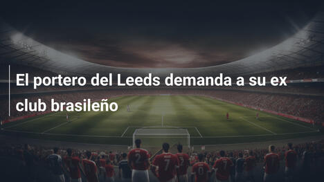 El portero del Leeds demanda a su ex club brasileño