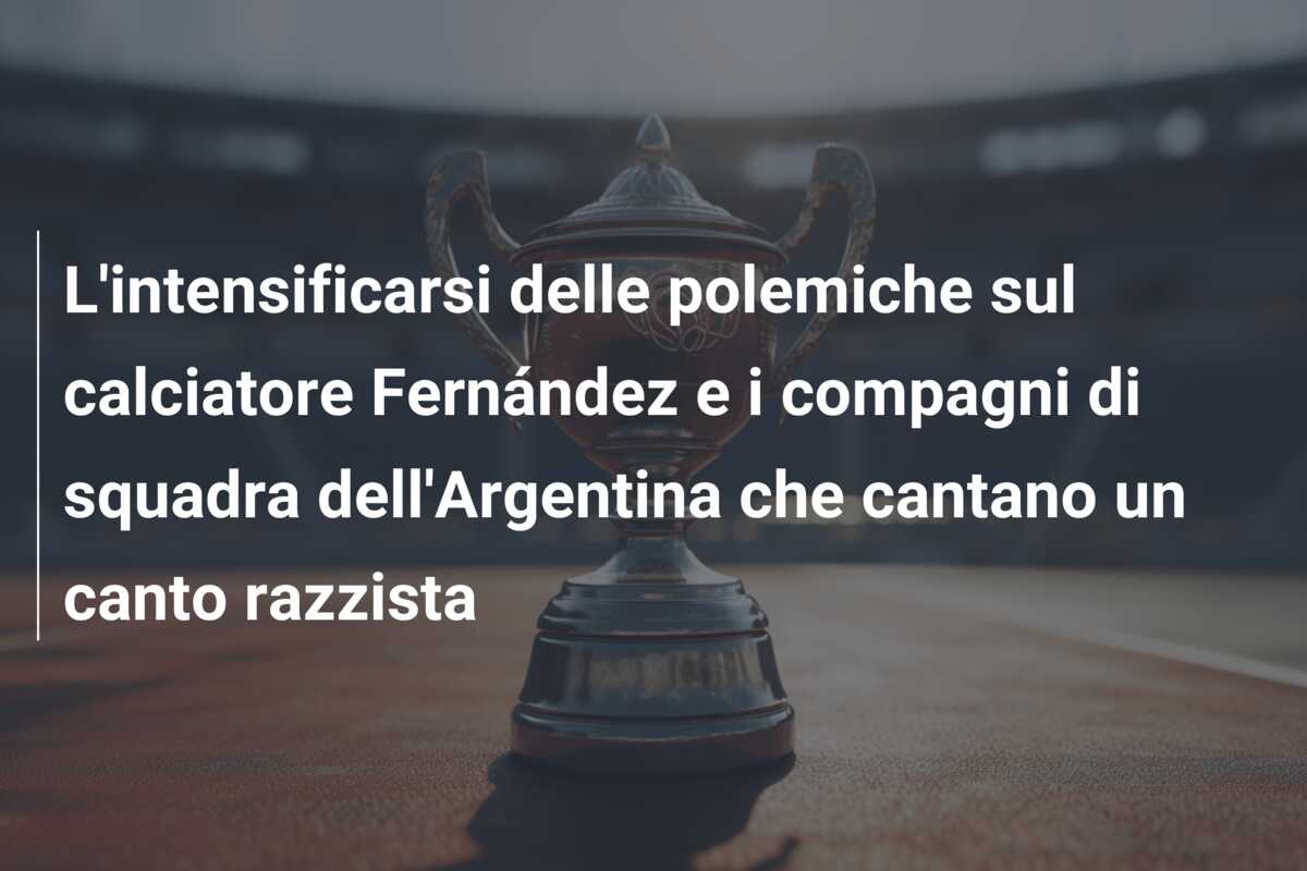 L’intensificarsi delle polemiche sul calciatore Fernández e i compagni di squadra dell’Argentina che cantano un canto razzista