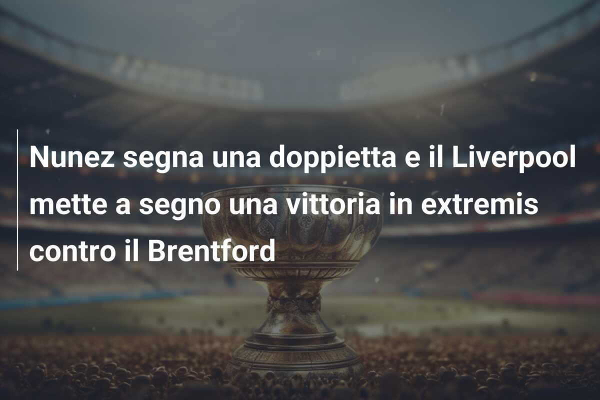Nunez segna una doppietta e il Liverpool mette a segno una vittoria in extremis contro il Brentford