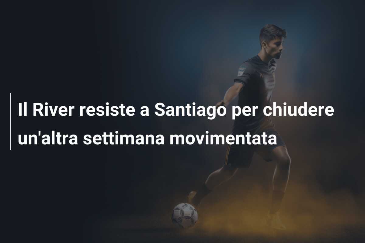 Il River resiste a Santiago per chiudere un'altra settimana movimentata