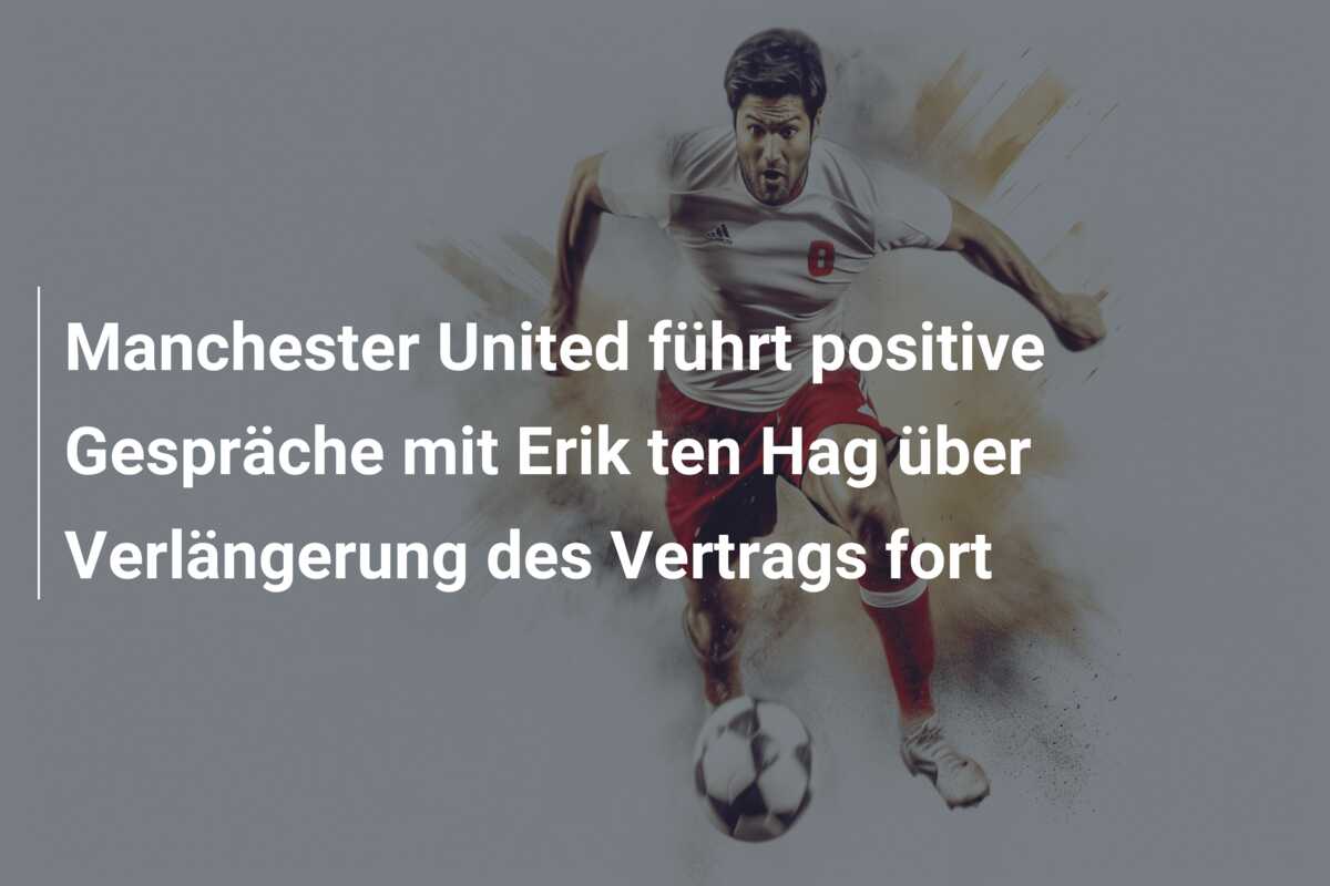 Manchester United führt positive Gespräche mit Erik ten Hag über Verlängerung des Vertrags fort
