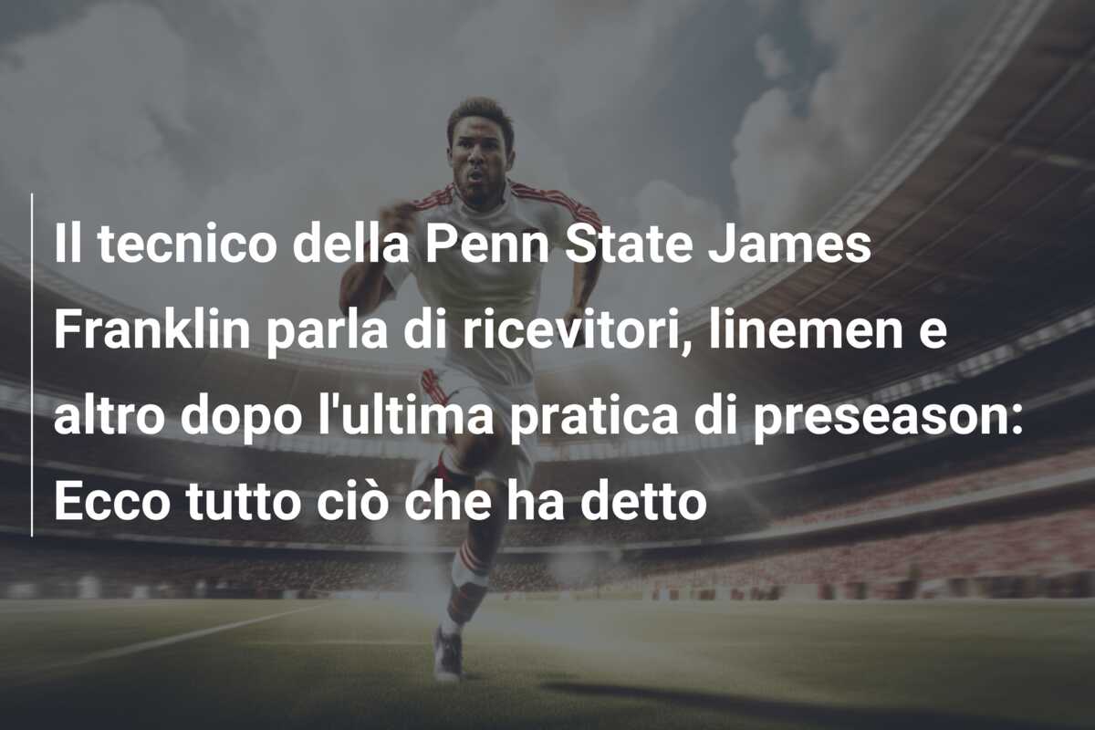 Il tecnico della Penn State James Franklin parla di ricevitori, linemen e altro dopo l’ultima pratica di preseason: Ecco tutto ciò che ha detto
