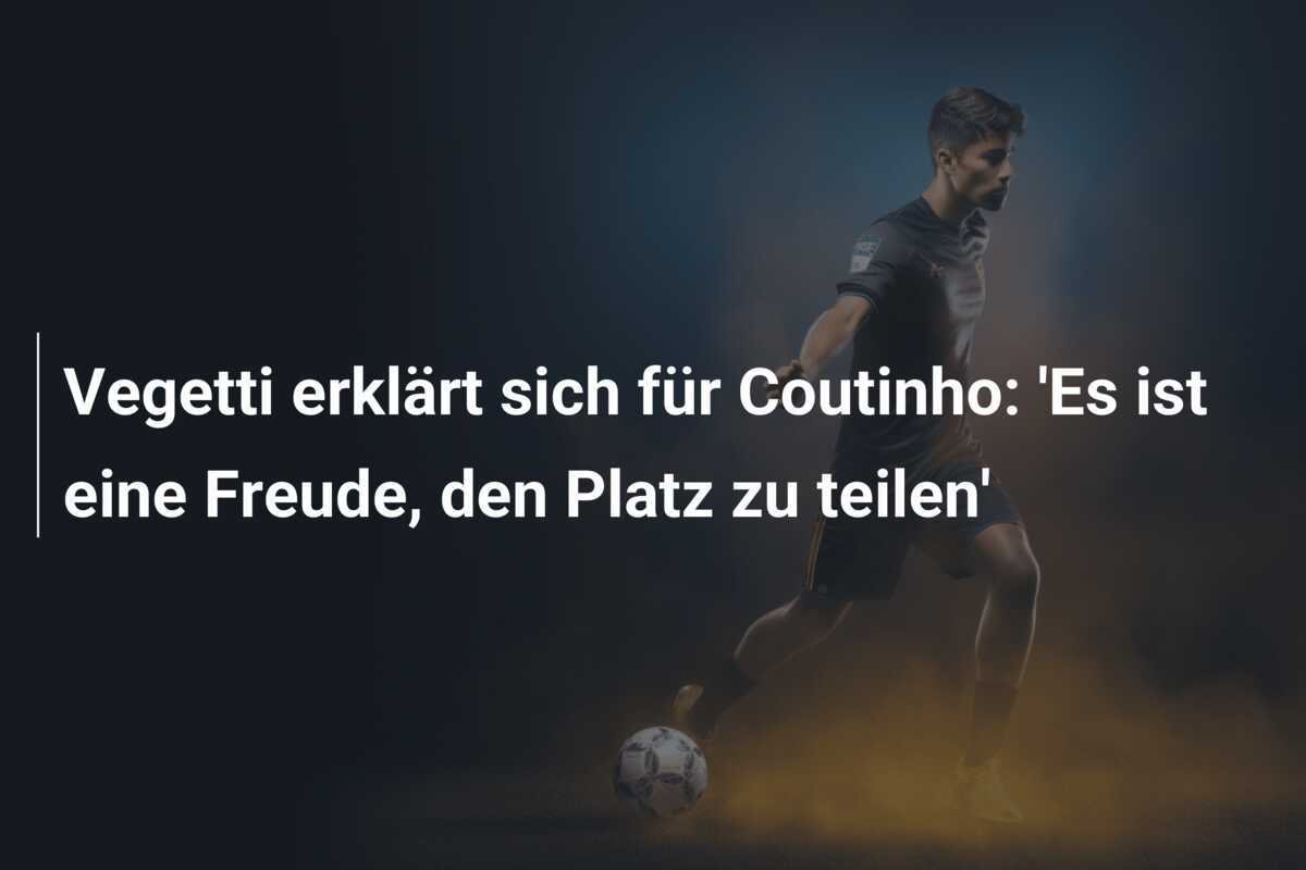 Vegetti erklärt sich für Coutinho: 'Es ist eine Freude, den Platz zu teilen'