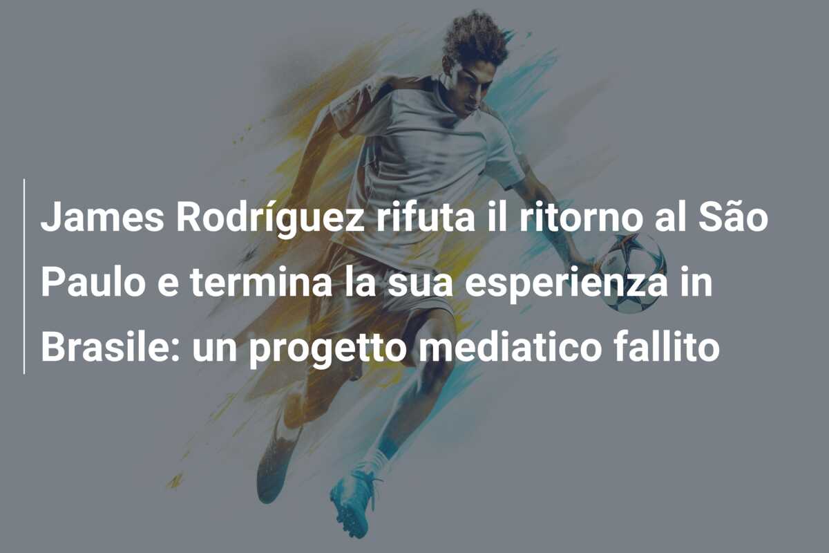 James Rodríguez rifuta il ritorno al São Paulo e termina la sua esperienza in Brasile: un progetto mediatico fallito