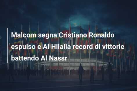 Malcom segna Cristiano Ronaldo espulso e Al Hilalia record di vittorie battendo Al Nassr