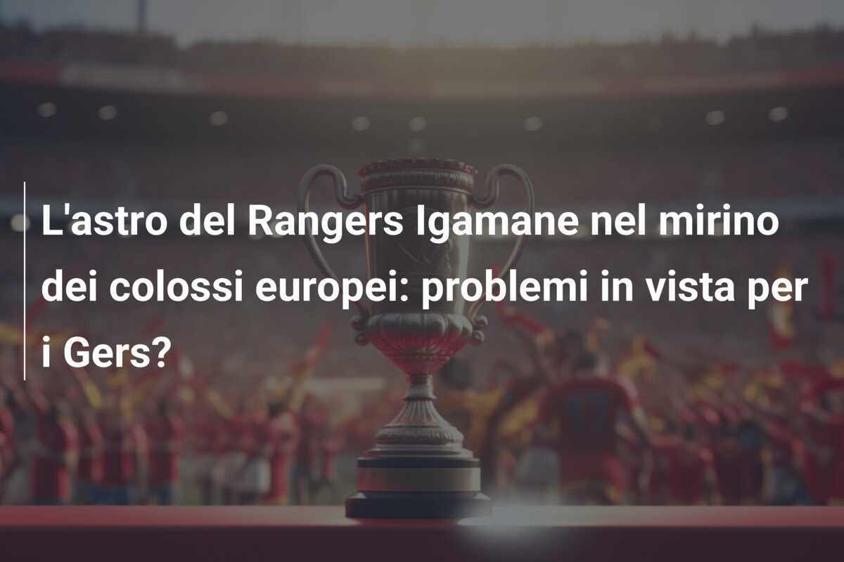 L'astro del Rangers Igamane nel mirino dei colossi europei: problemi in vista per i Gers?