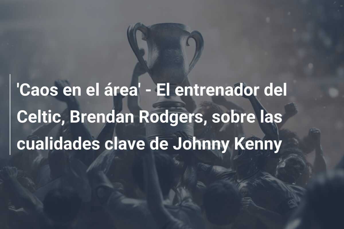 'Caos en el área' - El entrenador del Celtic, Brendan Rodgers, sobre las cualidades clave de Johnny Kenny
