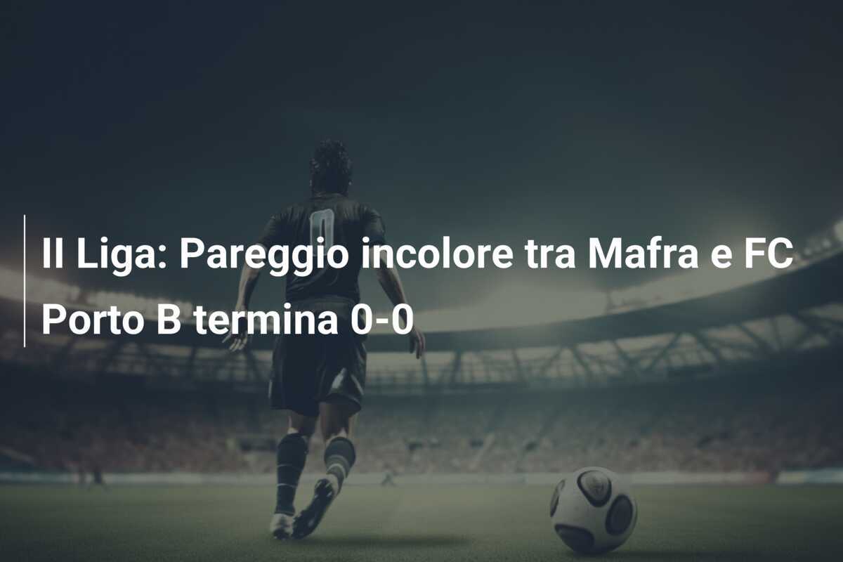 II Liga: Pareggio incolore tra Mafra e FC Porto B termina 0-0