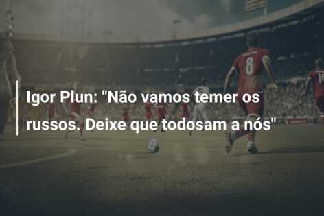 Igor Plun: “Não vamos temer os russos. Deixe que todosam a nós”