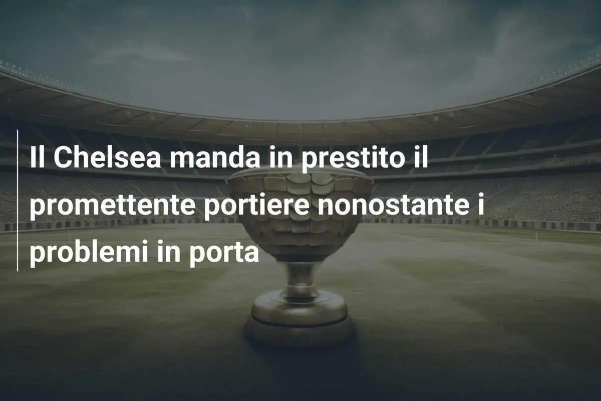 Il Chelsea manda in prestito il promettente portiere nonostante i problemi in porta