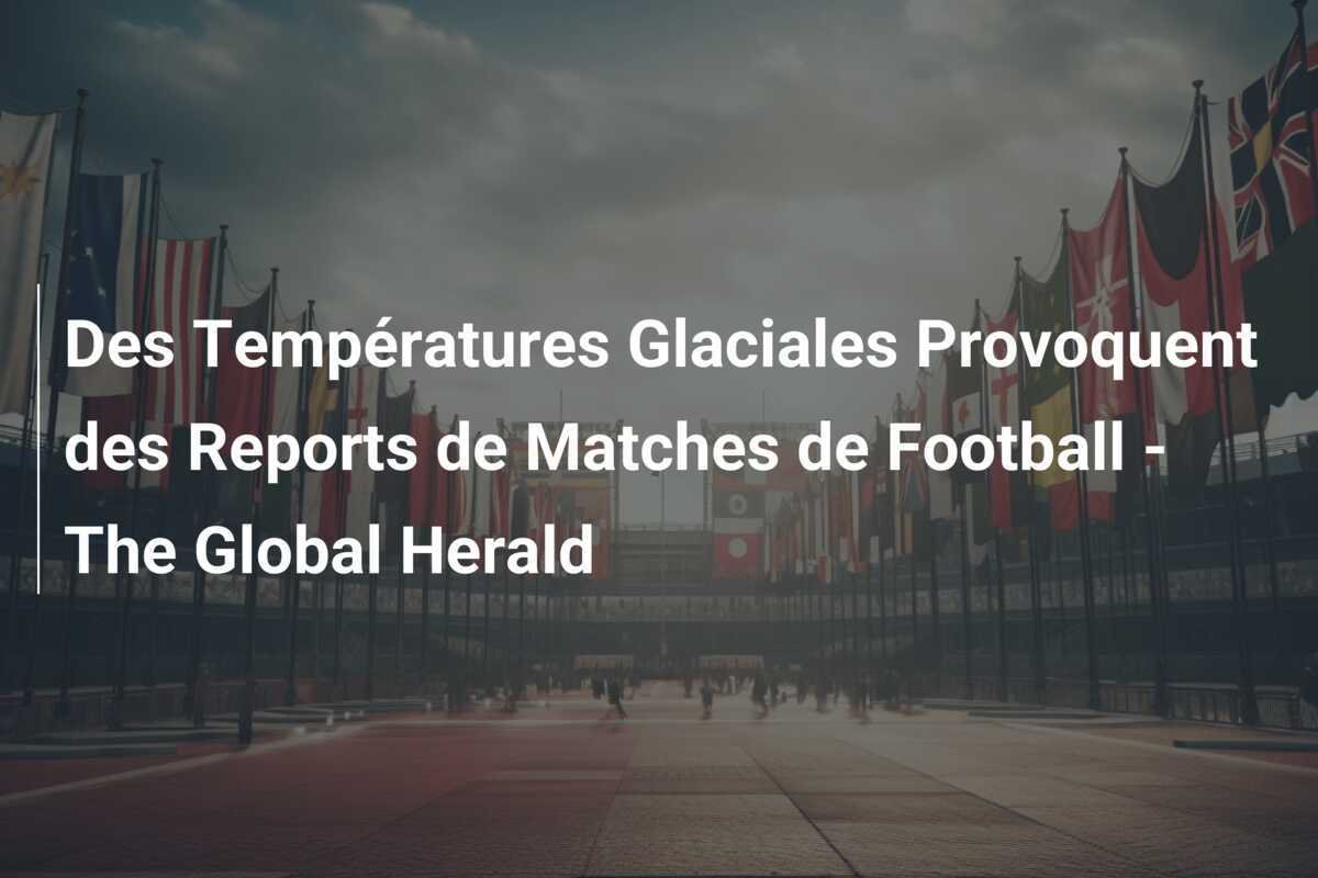 Des Températures Glaciales Provoquent des Reports de Matches de Football - The Global Herald