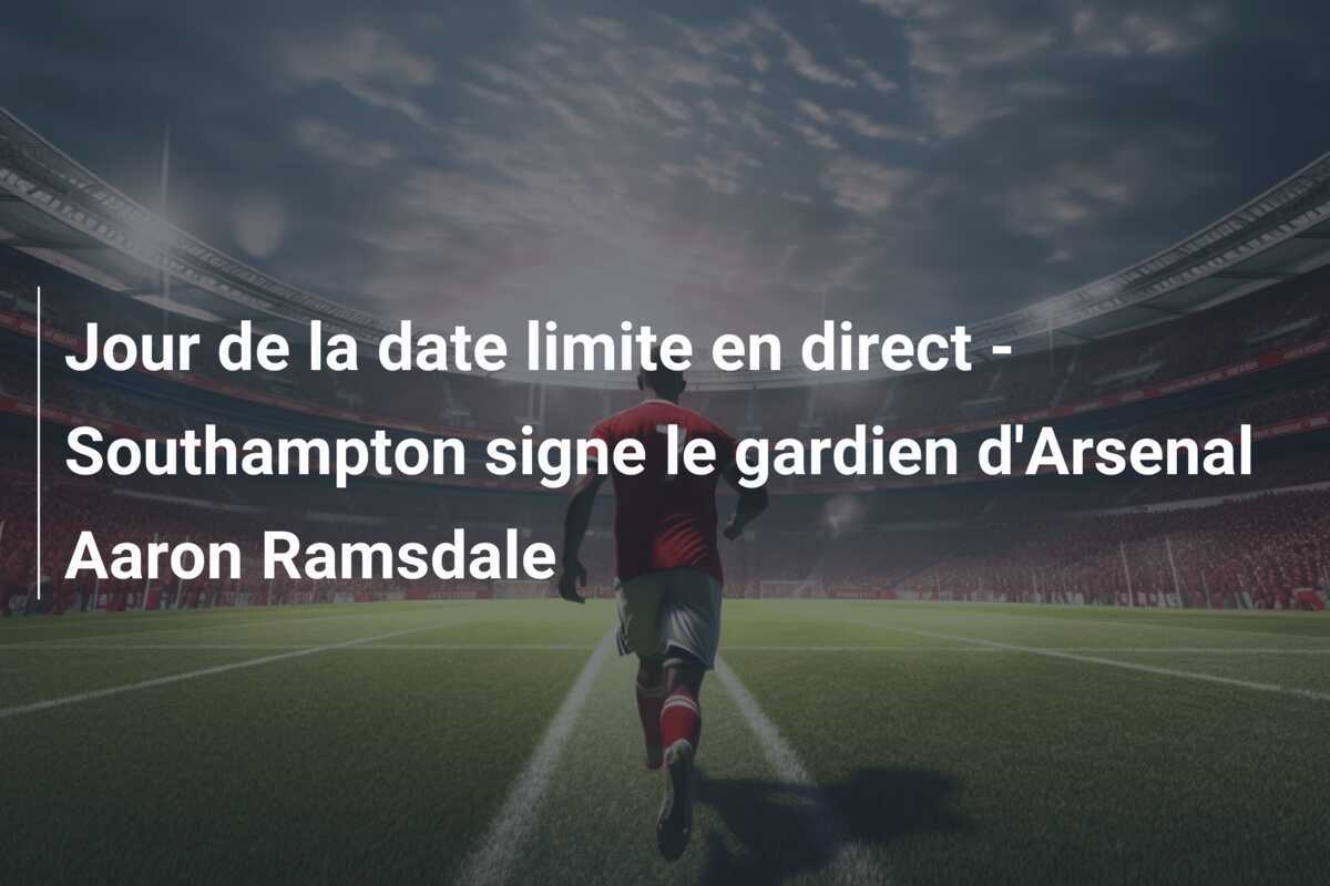 Jour de la date limite en direct – Southampton signe le gardien d’Arsenal Aaron Ramsdale