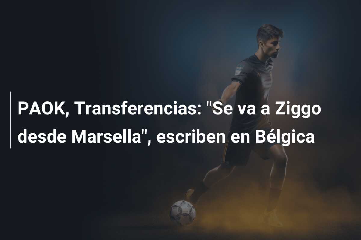 PAOK, Transferencias: “Se va a Ziggo desde Marsella”, escriben en Bélgica