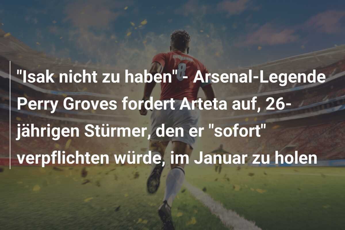 "Isak nicht zu haben" - Arsenal-Legende Perry Groves fordert Arteta auf, 26-jährigen Stürmer, den er "sofort" verpflichten würde, im Januar zu holen