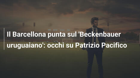 Il Barcellona punta sul 'Beckenbauer uruguaiano': occhi su Patrizio Pacifico