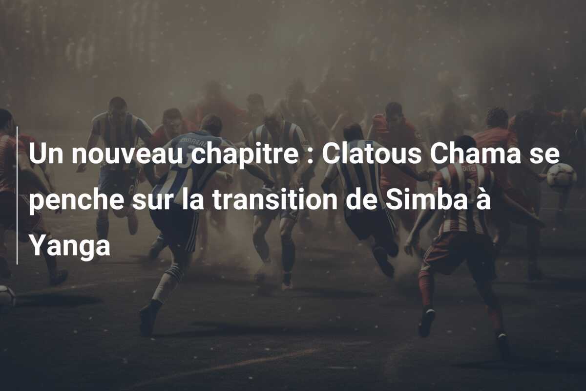 Un nouveau chapitre : Clatous Chama se penche sur la transition de Simba à Yanga