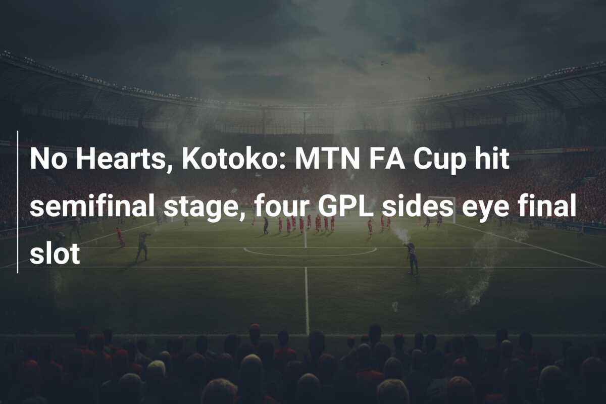 No Hearts, Kotoko: MTN FA Cup hit semifinal stage, four GPL sides eye final slot
