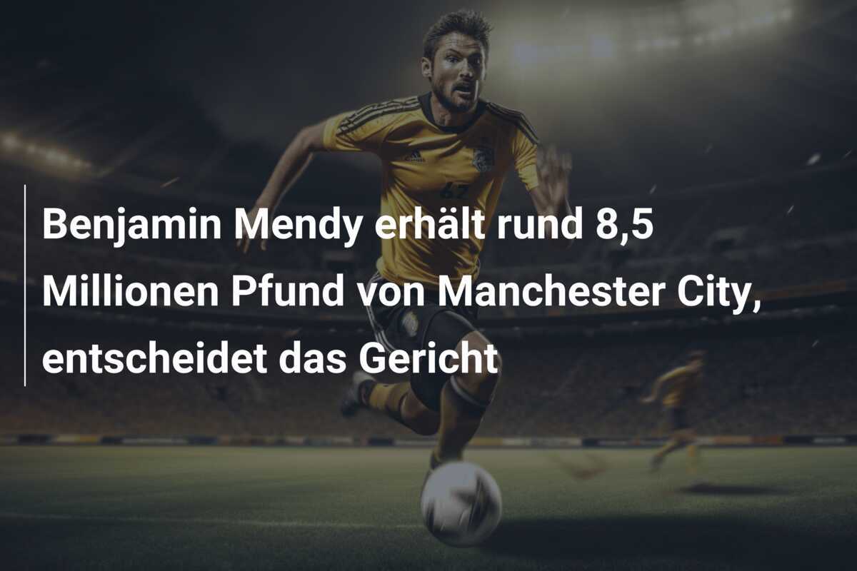 Benjamin Mendy erhält rund 8,5 Millionen Pfund von Manchester City, entscheidet das Gericht