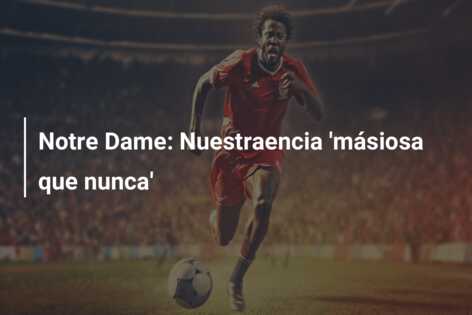 Notre Dame: Nuestraencia ‘másiosa que nunca’