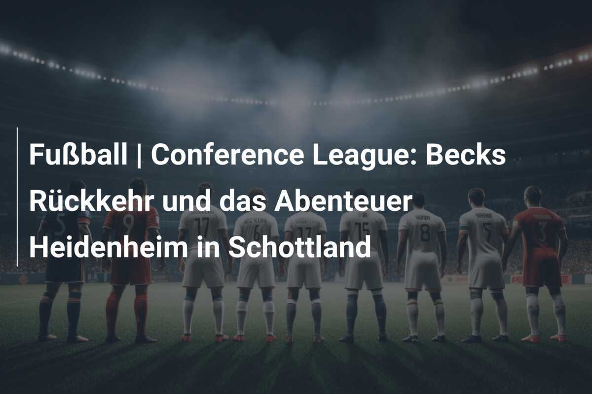 Fußball | Conference League: Becks Rückkehr und das Abenteuer Heidenheim in Schottland
