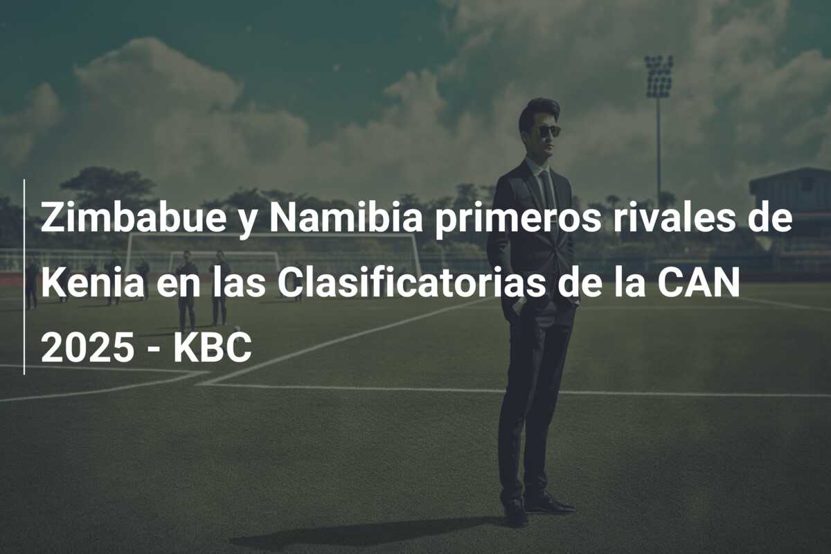 Zimbabue y Namibia primeros rivales de Kenia en las Clasificatorias de la CAN 2025 – KBC
