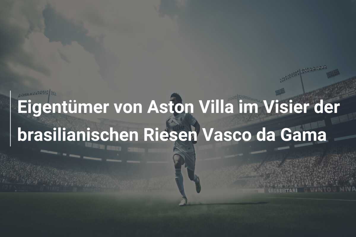 Eigentümer von Aston Villa im Visier der brasilianischen Riesen Vasco da Gama
