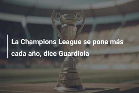 La Champions League se pone más cada año, dice Guardiola