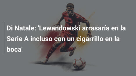 Di Natale: 'Lewandowski arrasaría en la Serie A incluso con un cigarrillo en la boca'