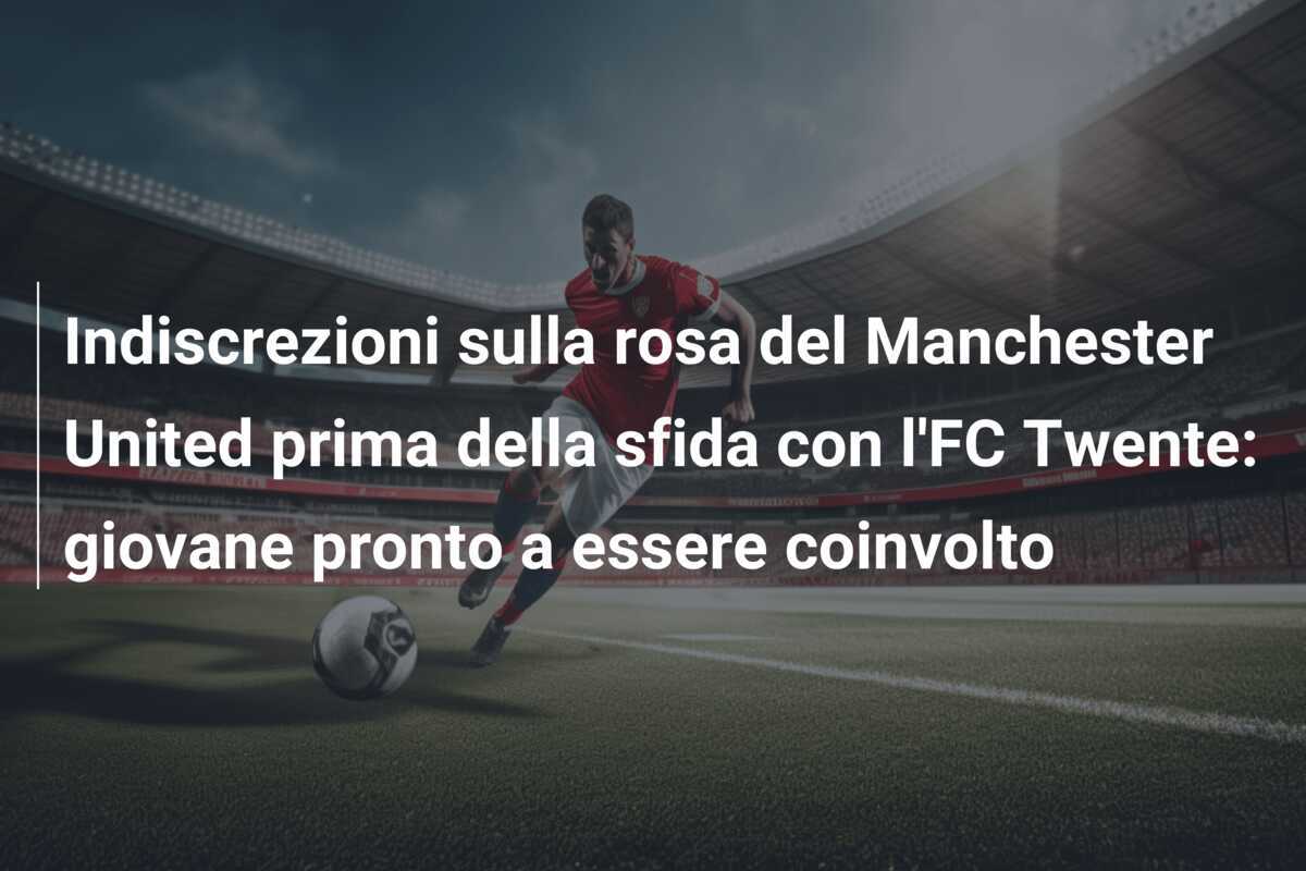 Indiscrezioni sulla rosa del Manchester United prima della sfida con l'FC Twente: giovane pronto a essere coinvolto