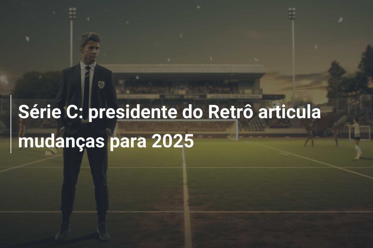Série C: presidente do Retrô articula mudanças para 2025