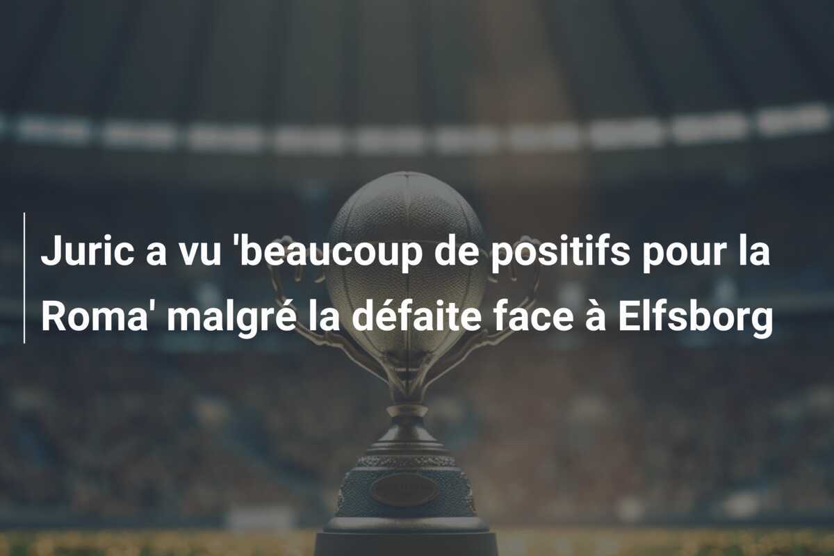 Juric a vu 'beaucoup de positifs pour la Roma' malgré la défaite face à Elfsborg