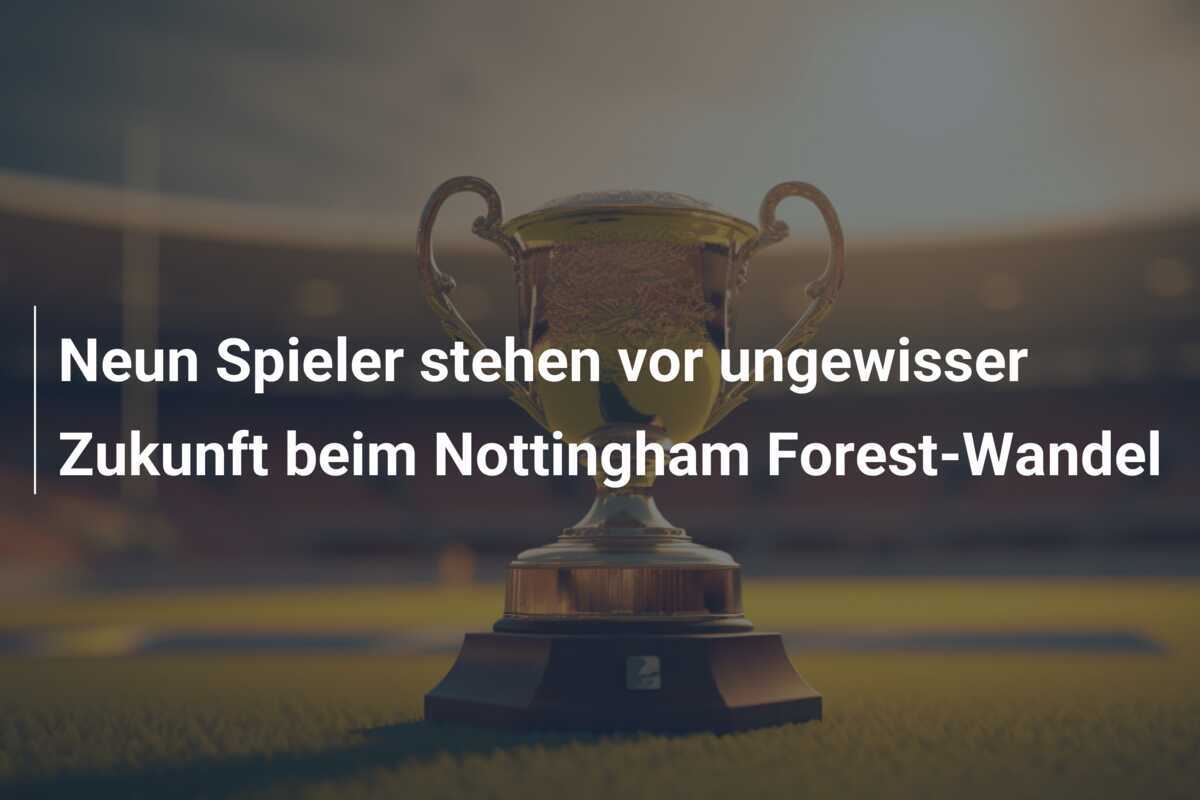 Neun Spieler stehen vor ungewisser Zukunft beim Nottingham Forest-Wandel