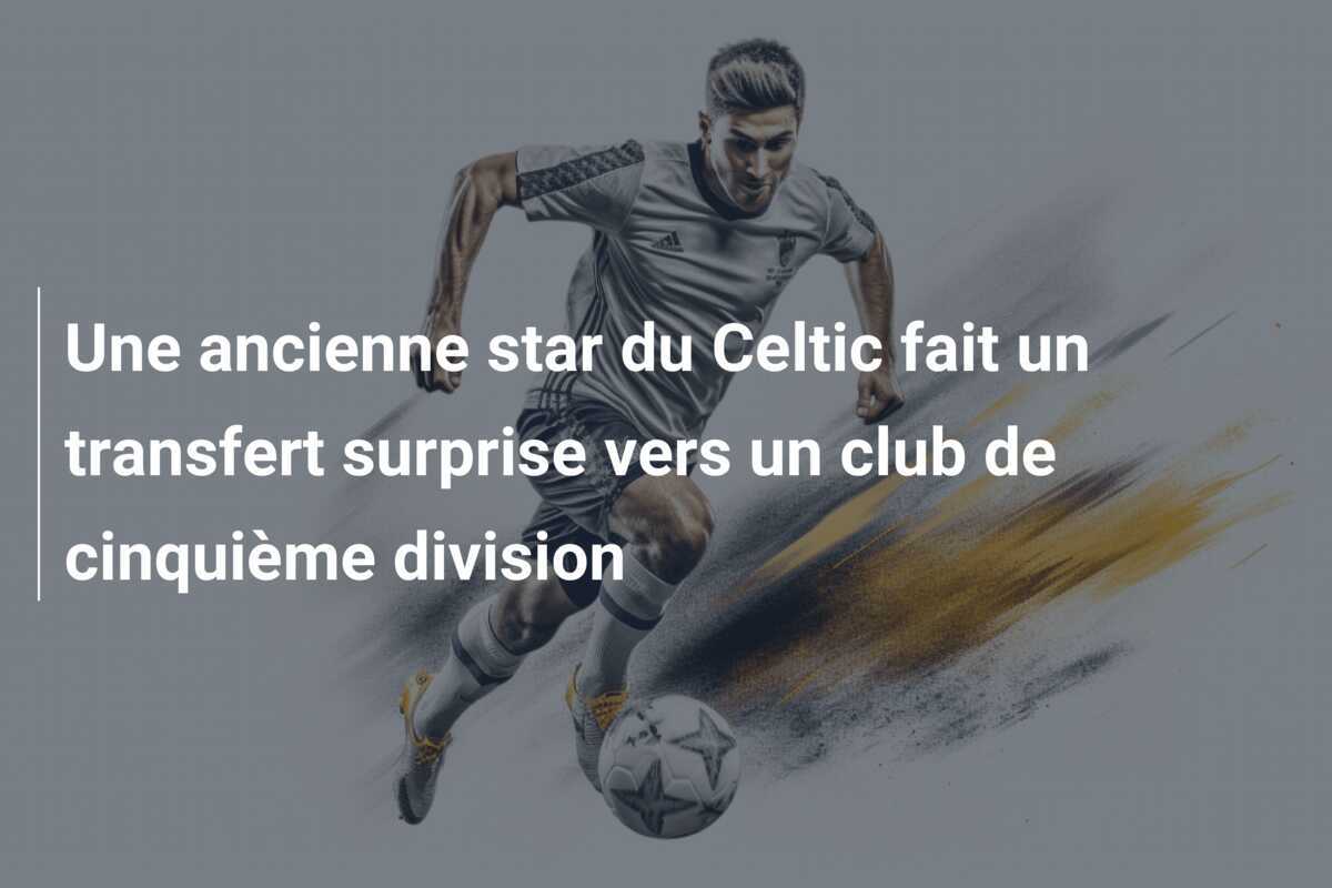 Une ancienne star du Celtic fait un transfert surprise vers un club de cinquième division