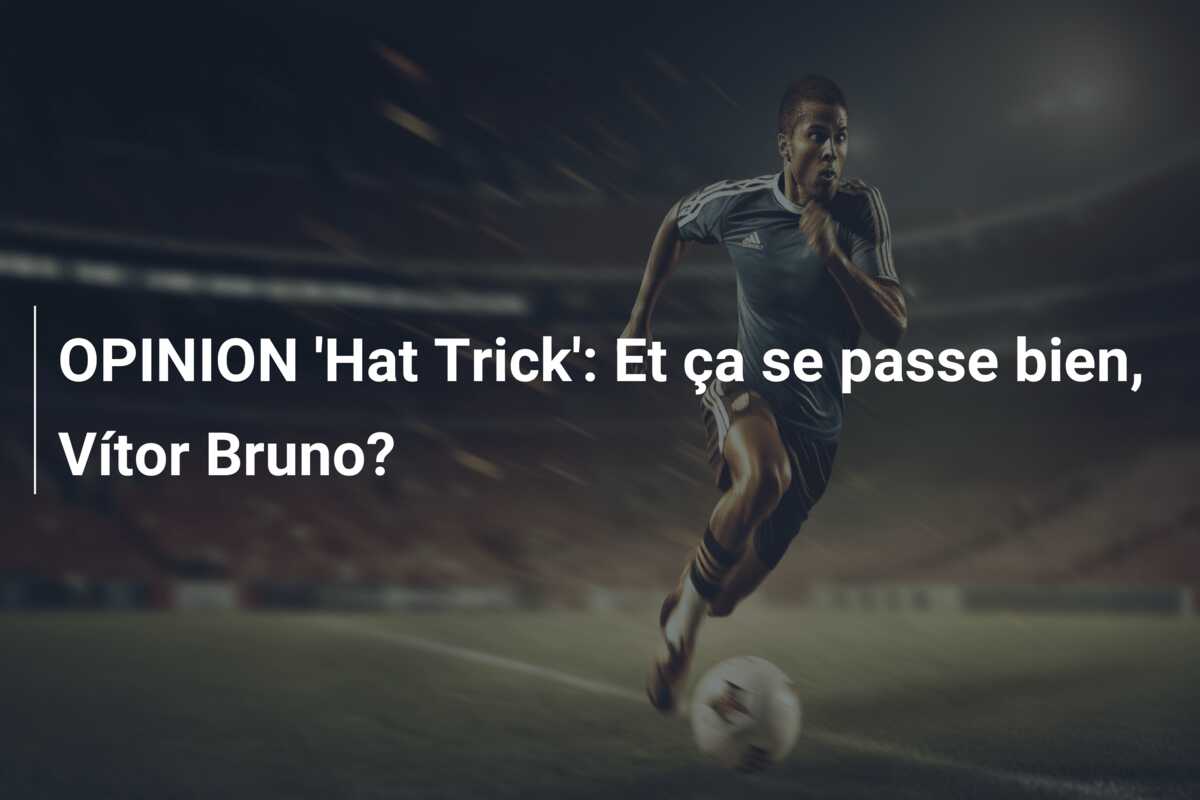 OPINION ‘Hat Trick’: Et ça se passe bien, Vítor Bruno?