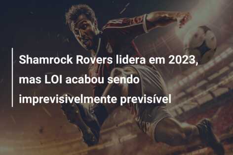 Shamrock Rovers lidera em 2023, mas LOI acabou sendo imprevisivelmente previsível