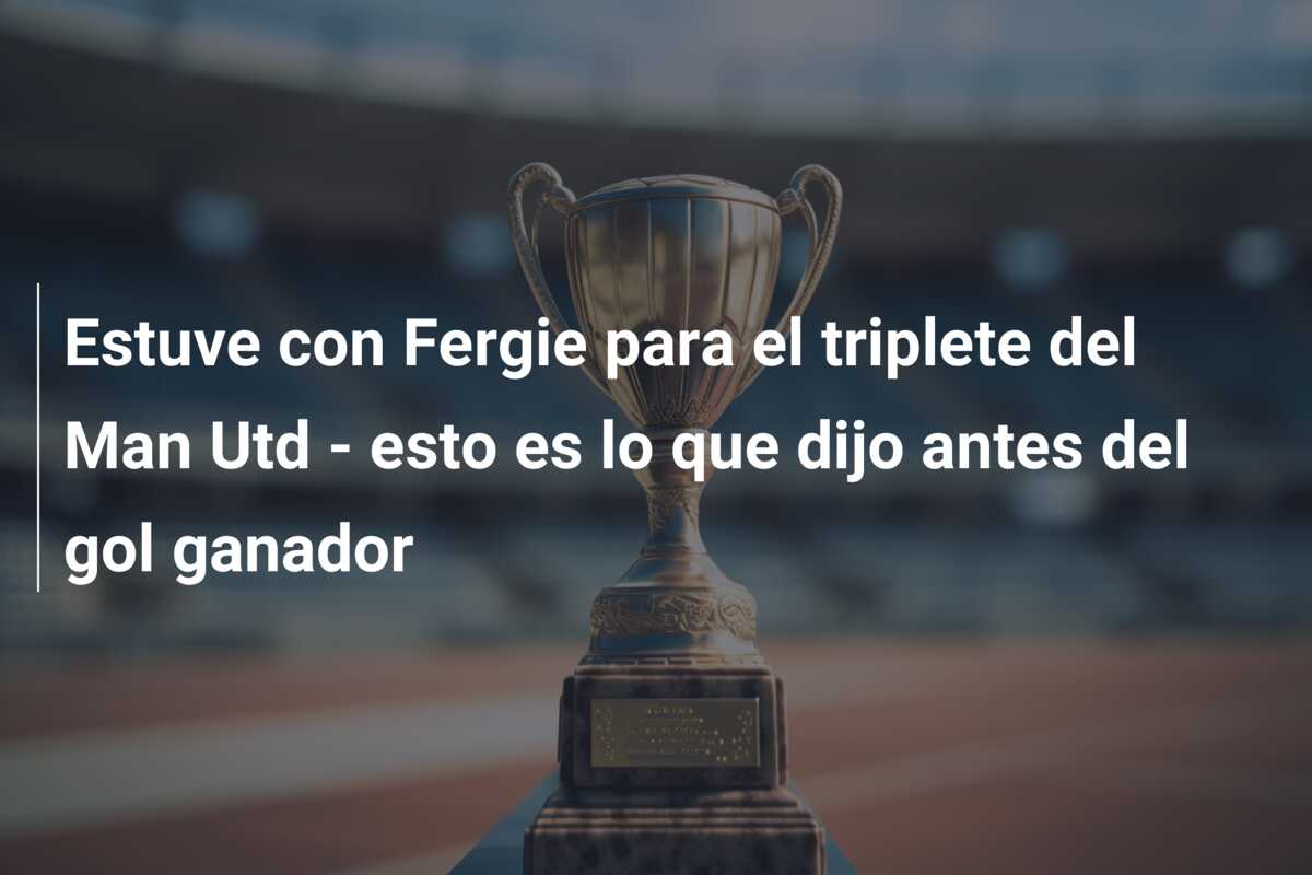 Estuve con Fergie para el triplete del Man Utd – esto es lo que dijo antes del gol ganador