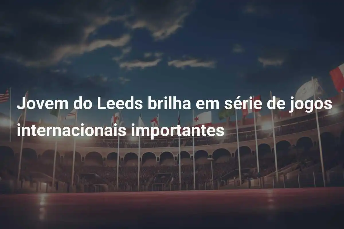 Jovem do Leeds brilha em série de jogos internacionais importantes