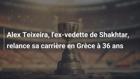 Alex Teixeira, l'ex-vedette de Shakhtar, relance sa carrière en Grèce à 36 ans