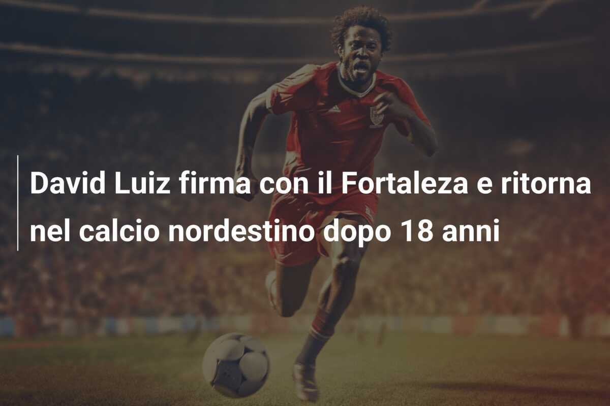 David Luiz firma con il Fortaleza e ritorna nel calcio nordestino dopo 18 anni