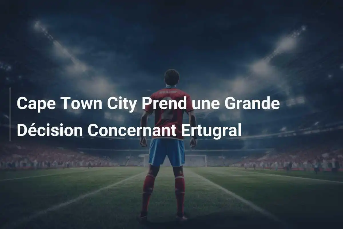 Cape Town City Prend une Grande Décision Concernant Ertugral