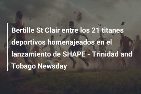 Bertille St Clair entre los 21 titanes deportivos homenajeados en el lanzamiento de SHAPE – Trinidad and Tobago Newsday