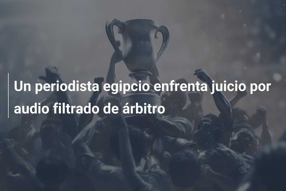 Un periodista egipcio enfrenta juicio por audio filtrado de árbitro
