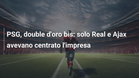PSG, double d'oro bis: solo Real e Ajax avevano centrato l'impresa