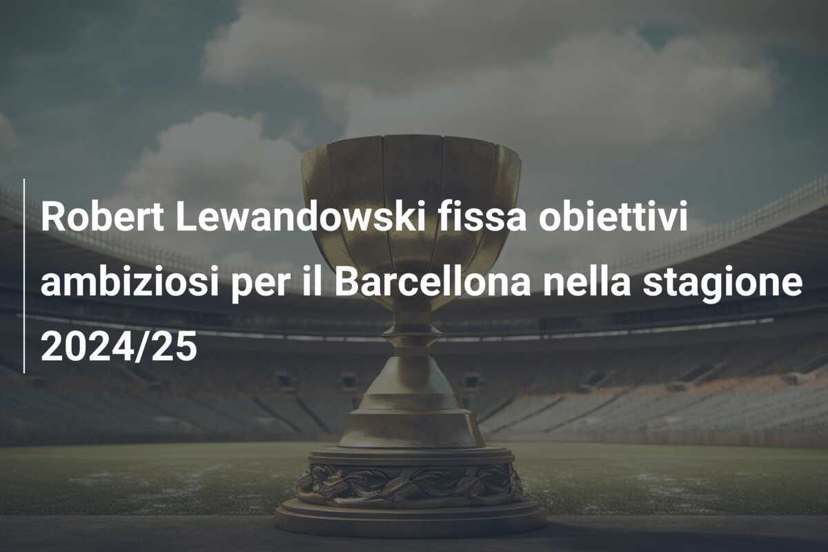 Robert Lewandowski fissa obiettivi ambiziosi per il Barcellona nella stagione 2024/25