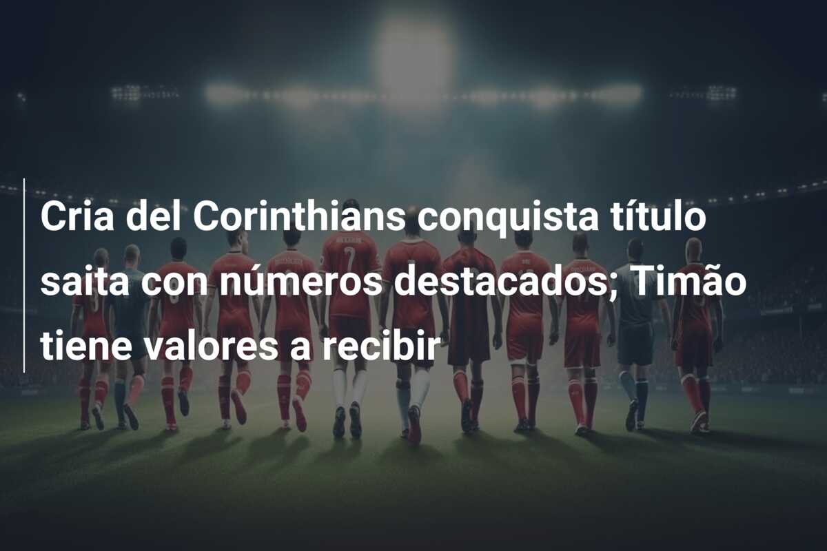 Cria del Corinthians conquista título saita con números destacados; Timão tiene valores a recibir