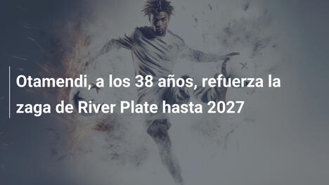 Otamendi, a los 38 años, refuerza la zaga de River Plate hasta 2027
