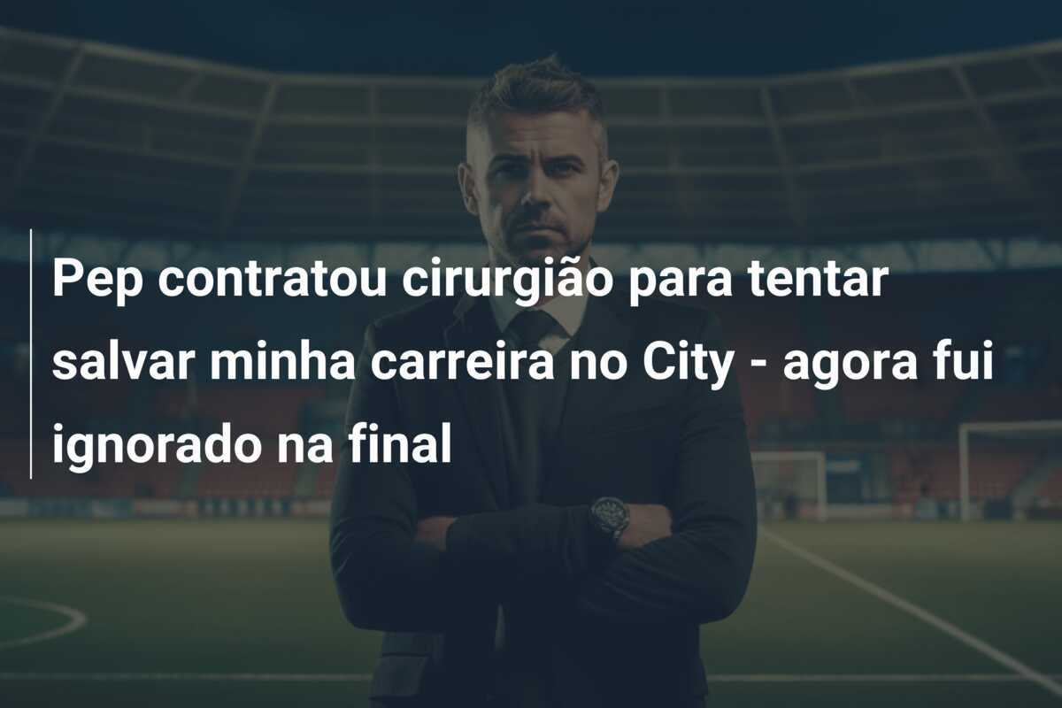 Pep contratou cirurgião para tentar salvar minha carreira no City - agora fui ignorado na final