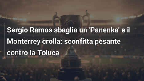 Sergio Ramos sbaglia un 'Panenka' e il Monterrey crolla: sconfitta pesante contro la Toluca