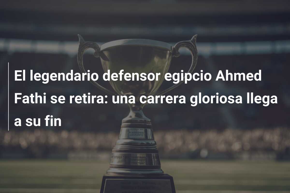 El legendario defensor egipcio Ahmed Fathi se retira: una carrera gloriosa llega a su fin